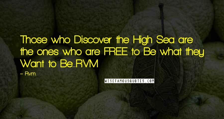 R.v.m. Quotes: Those who Discover the High Sea are the ones who are FREE to Be what they Want to Be.-RVM
