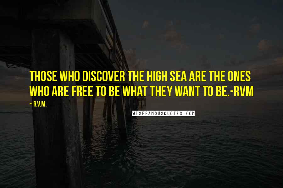 R.v.m. Quotes: Those who Discover the High Sea are the ones who are FREE to Be what they Want to Be.-RVM