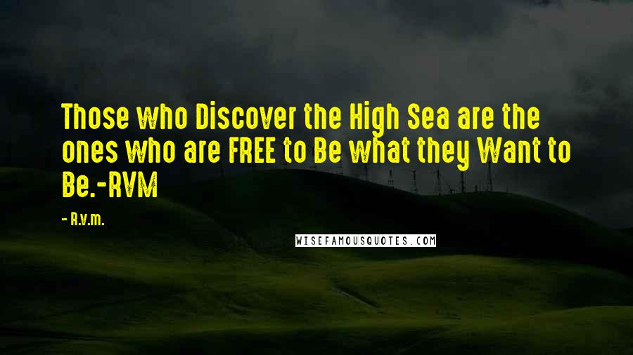 R.v.m. Quotes: Those who Discover the High Sea are the ones who are FREE to Be what they Want to Be.-RVM