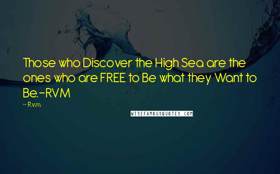 R.v.m. Quotes: Those who Discover the High Sea are the ones who are FREE to Be what they Want to Be.-RVM