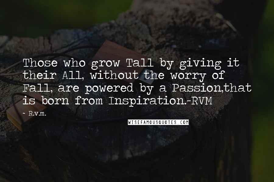 R.v.m. Quotes: Those who grow Tall by giving it their All, without the worry of Fall, are powered by a Passion,that is born from Inspiration.-RVM