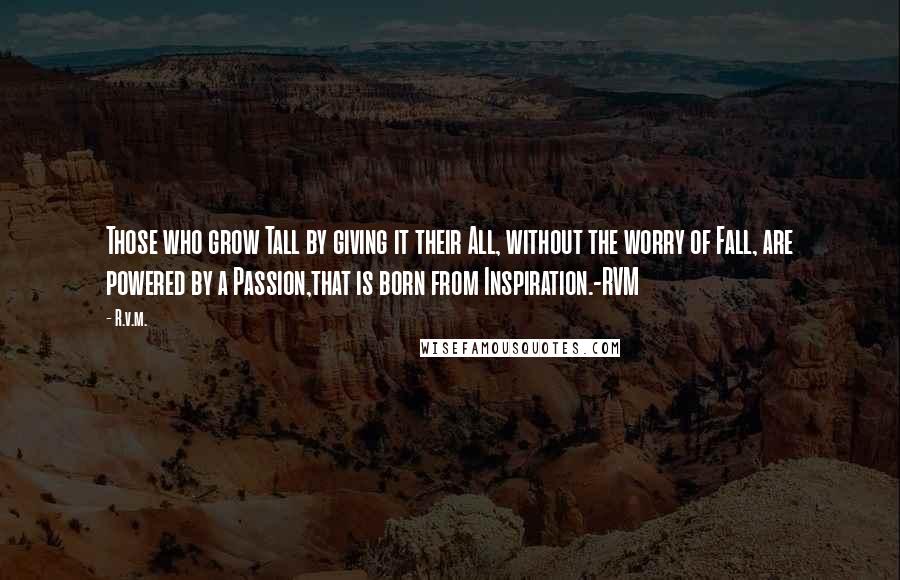 R.v.m. Quotes: Those who grow Tall by giving it their All, without the worry of Fall, are powered by a Passion,that is born from Inspiration.-RVM