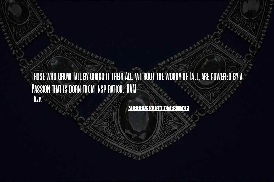 R.v.m. Quotes: Those who grow Tall by giving it their All, without the worry of Fall, are powered by a Passion,that is born from Inspiration.-RVM