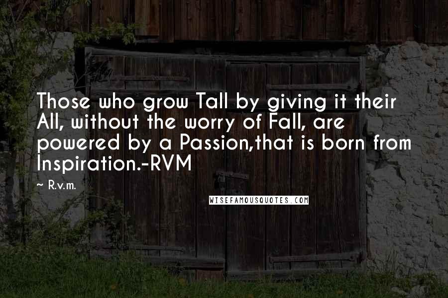 R.v.m. Quotes: Those who grow Tall by giving it their All, without the worry of Fall, are powered by a Passion,that is born from Inspiration.-RVM