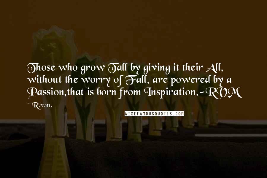 R.v.m. Quotes: Those who grow Tall by giving it their All, without the worry of Fall, are powered by a Passion,that is born from Inspiration.-RVM