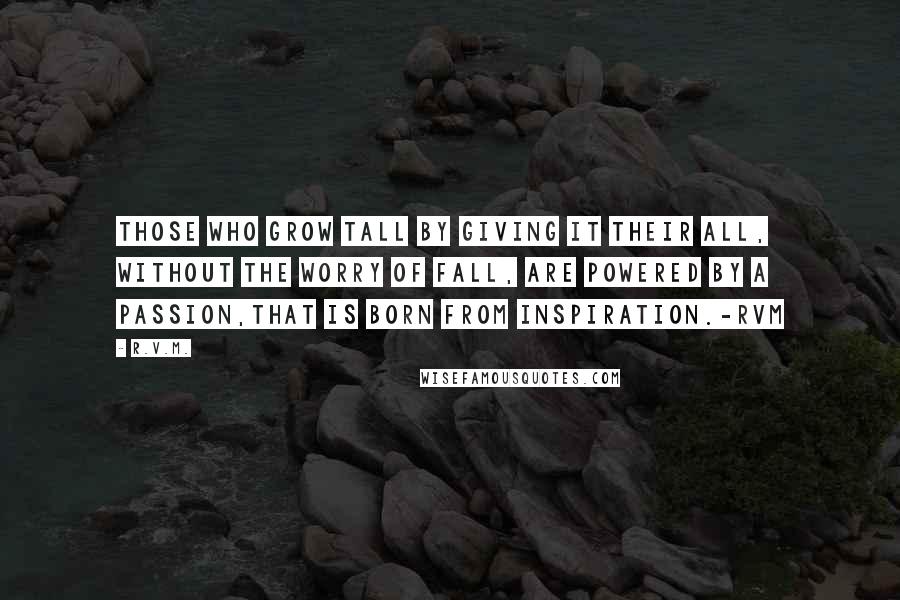 R.v.m. Quotes: Those who grow Tall by giving it their All, without the worry of Fall, are powered by a Passion,that is born from Inspiration.-RVM