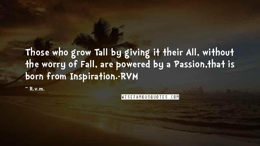 R.v.m. Quotes: Those who grow Tall by giving it their All, without the worry of Fall, are powered by a Passion,that is born from Inspiration.-RVM