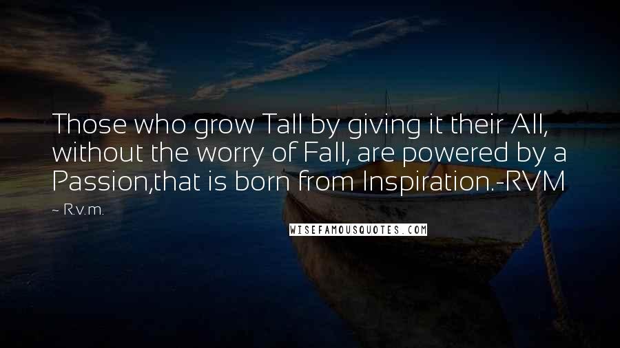 R.v.m. Quotes: Those who grow Tall by giving it their All, without the worry of Fall, are powered by a Passion,that is born from Inspiration.-RVM