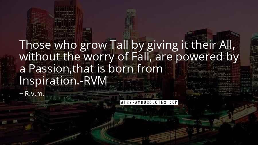 R.v.m. Quotes: Those who grow Tall by giving it their All, without the worry of Fall, are powered by a Passion,that is born from Inspiration.-RVM