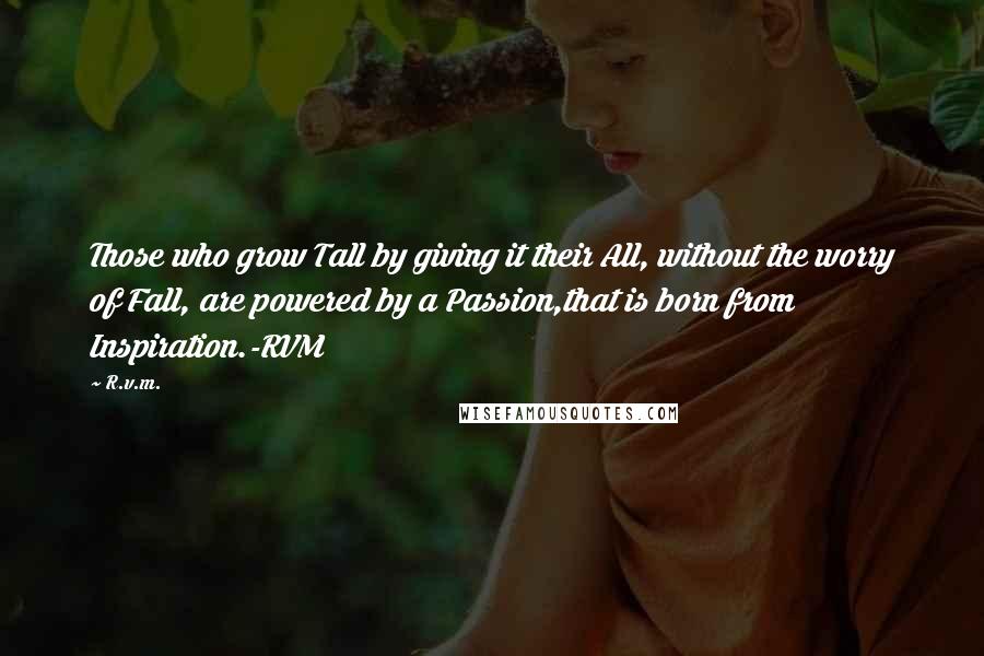 R.v.m. Quotes: Those who grow Tall by giving it their All, without the worry of Fall, are powered by a Passion,that is born from Inspiration.-RVM