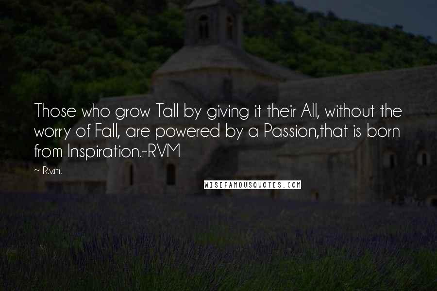 R.v.m. Quotes: Those who grow Tall by giving it their All, without the worry of Fall, are powered by a Passion,that is born from Inspiration.-RVM