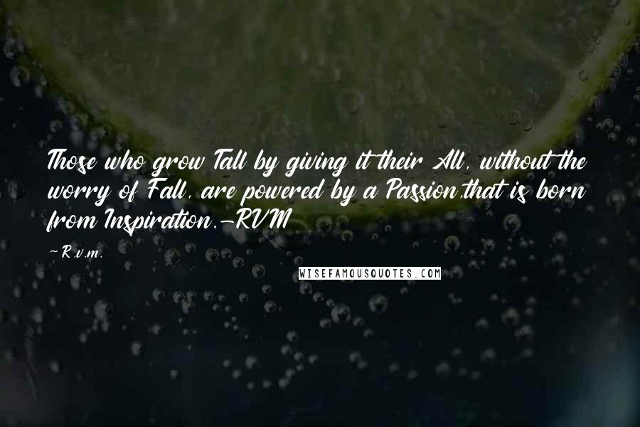 R.v.m. Quotes: Those who grow Tall by giving it their All, without the worry of Fall, are powered by a Passion,that is born from Inspiration.-RVM