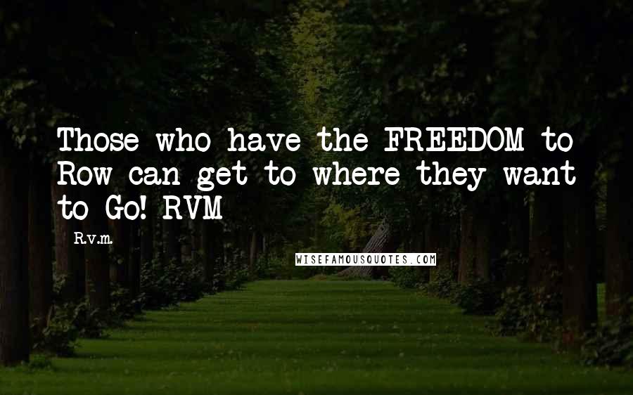 R.v.m. Quotes: Those who have the FREEDOM to Row can get to where they want to Go!-RVM