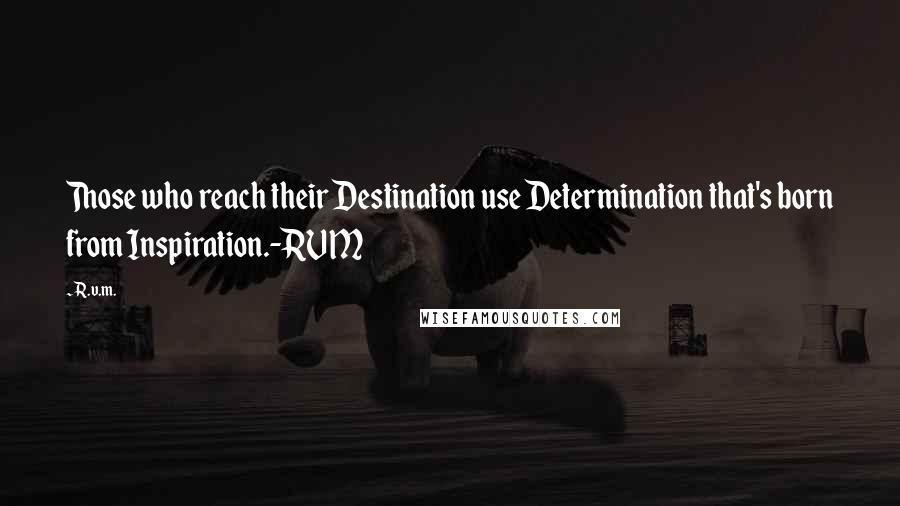 R.v.m. Quotes: Those who reach their Destination use Determination that's born from Inspiration.-RVM