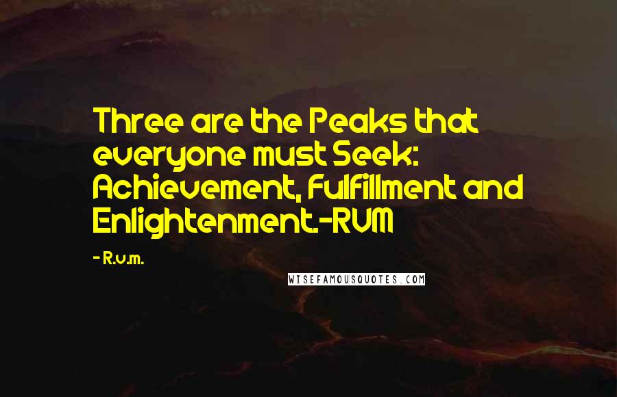 R.v.m. Quotes: Three are the Peaks that everyone must Seek: Achievement, Fulfillment and Enlightenment.-RVM