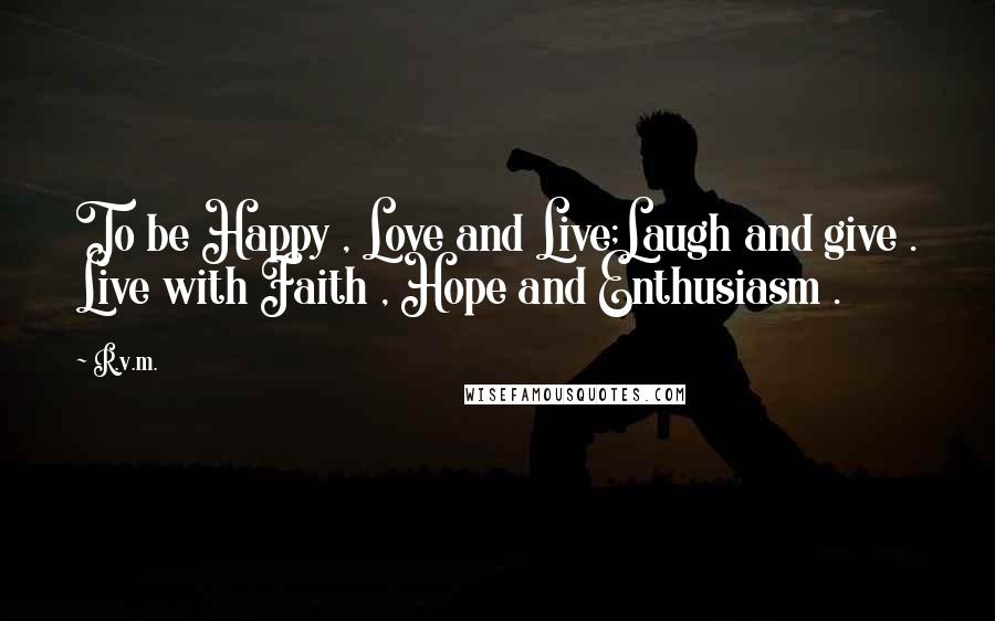 R.v.m. Quotes: To be Happy , Love and Live;Laugh and give . Live with Faith , Hope and Enthusiasm .