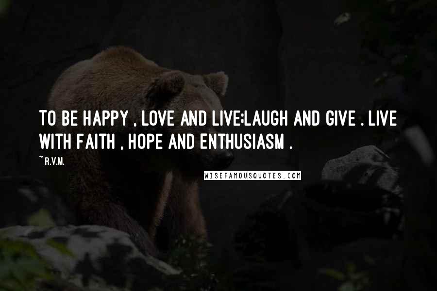 R.v.m. Quotes: To be Happy , Love and Live;Laugh and give . Live with Faith , Hope and Enthusiasm .