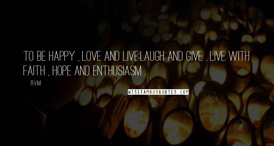 R.v.m. Quotes: To be Happy , Love and Live;Laugh and give . Live with Faith , Hope and Enthusiasm .