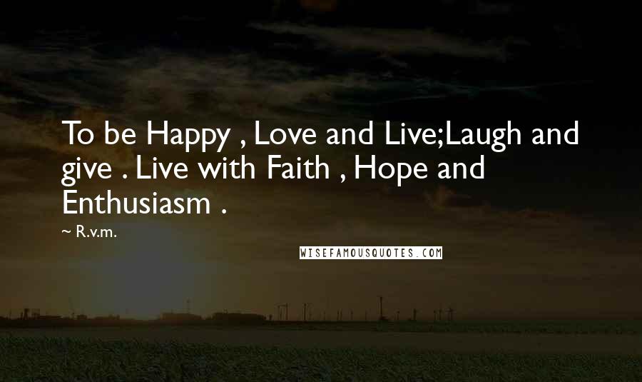 R.v.m. Quotes: To be Happy , Love and Live;Laugh and give . Live with Faith , Hope and Enthusiasm .