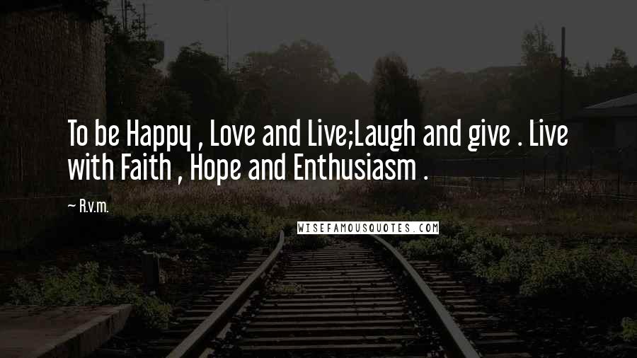 R.v.m. Quotes: To be Happy , Love and Live;Laugh and give . Live with Faith , Hope and Enthusiasm .