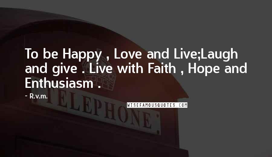 R.v.m. Quotes: To be Happy , Love and Live;Laugh and give . Live with Faith , Hope and Enthusiasm .