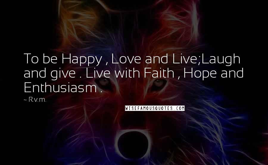 R.v.m. Quotes: To be Happy , Love and Live;Laugh and give . Live with Faith , Hope and Enthusiasm .