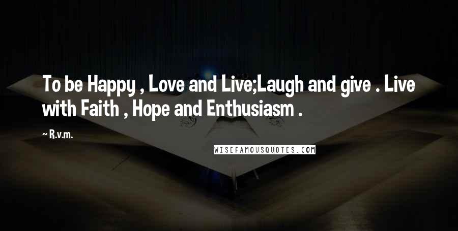 R.v.m. Quotes: To be Happy , Love and Live;Laugh and give . Live with Faith , Hope and Enthusiasm .