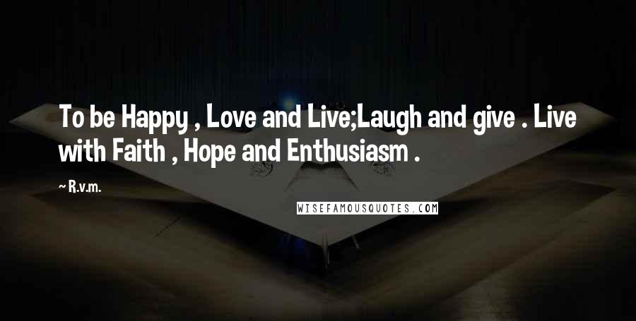 R.v.m. Quotes: To be Happy , Love and Live;Laugh and give . Live with Faith , Hope and Enthusiasm .