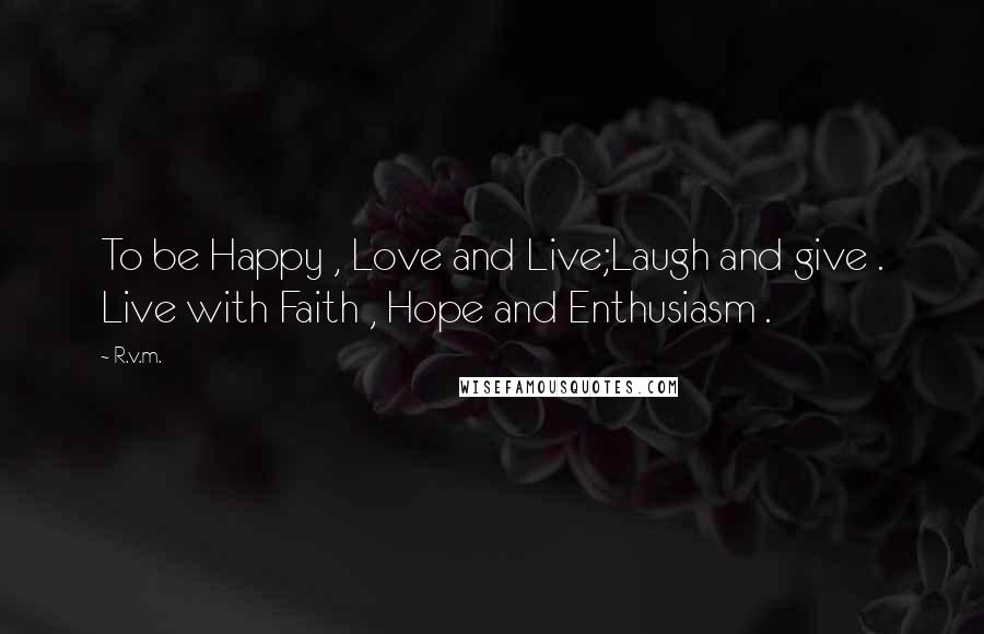 R.v.m. Quotes: To be Happy , Love and Live;Laugh and give . Live with Faith , Hope and Enthusiasm .