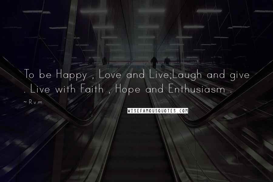 R.v.m. Quotes: To be Happy , Love and Live;Laugh and give . Live with Faith , Hope and Enthusiasm .