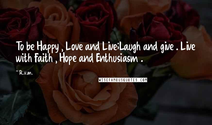 R.v.m. Quotes: To be Happy , Love and Live;Laugh and give . Live with Faith , Hope and Enthusiasm .