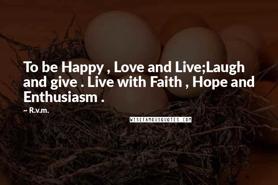 R.v.m. Quotes: To be Happy , Love and Live;Laugh and give . Live with Faith , Hope and Enthusiasm .