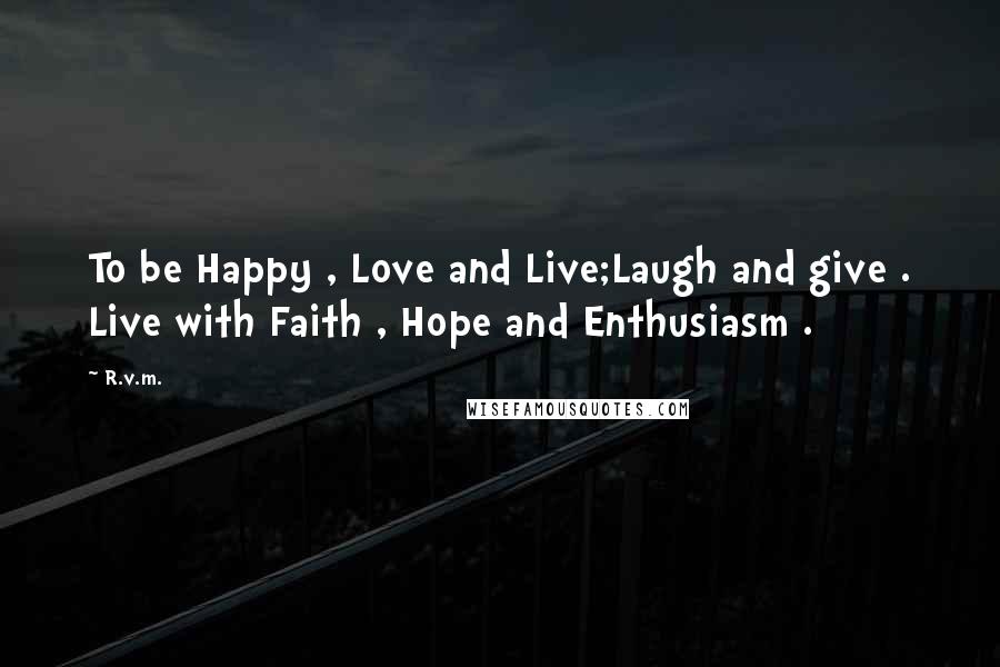 R.v.m. Quotes: To be Happy , Love and Live;Laugh and give . Live with Faith , Hope and Enthusiasm .