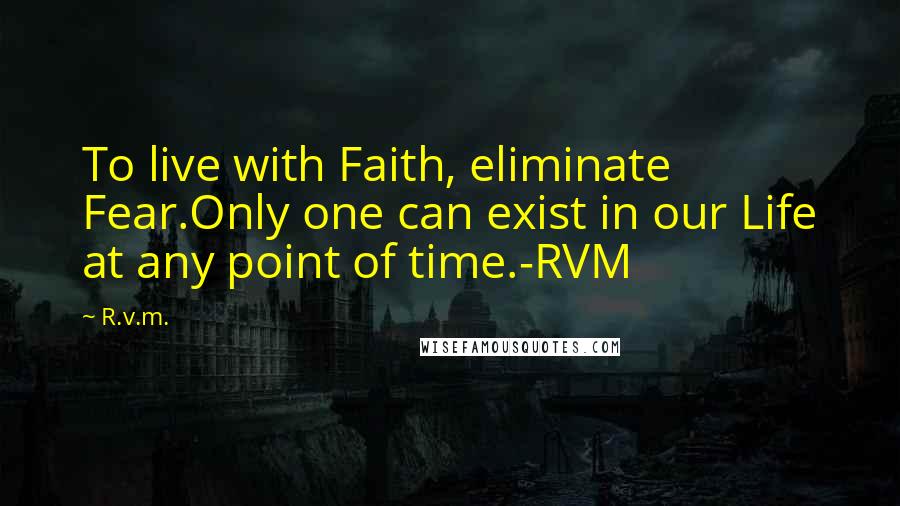 R.v.m. Quotes: To live with Faith, eliminate Fear.Only one can exist in our Life at any point of time.-RVM