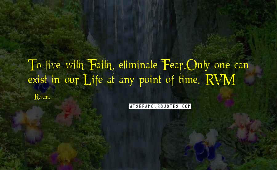 R.v.m. Quotes: To live with Faith, eliminate Fear.Only one can exist in our Life at any point of time.-RVM