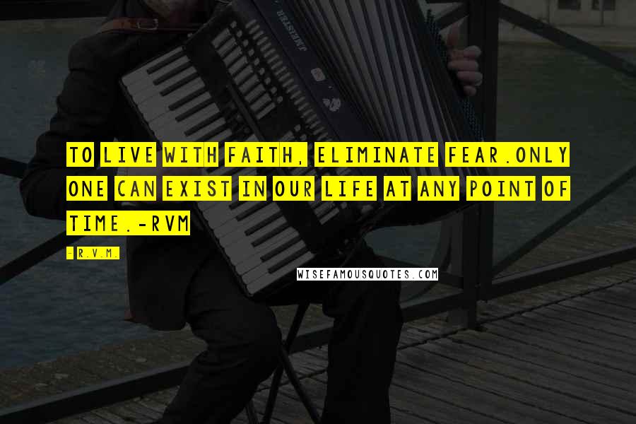 R.v.m. Quotes: To live with Faith, eliminate Fear.Only one can exist in our Life at any point of time.-RVM