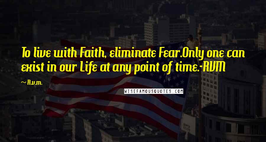 R.v.m. Quotes: To live with Faith, eliminate Fear.Only one can exist in our Life at any point of time.-RVM