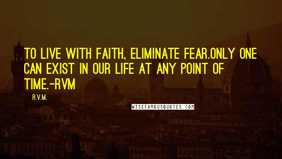R.v.m. Quotes: To live with Faith, eliminate Fear.Only one can exist in our Life at any point of time.-RVM