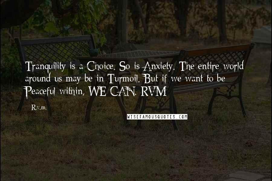 R.v.m. Quotes: Tranquility is a Choice. So is Anxiety. The entire world around us may be in Turmoil. But if we want to be Peaceful within, WE CAN.-RVM