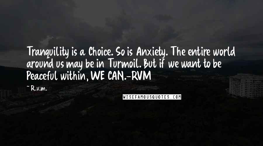 R.v.m. Quotes: Tranquility is a Choice. So is Anxiety. The entire world around us may be in Turmoil. But if we want to be Peaceful within, WE CAN.-RVM