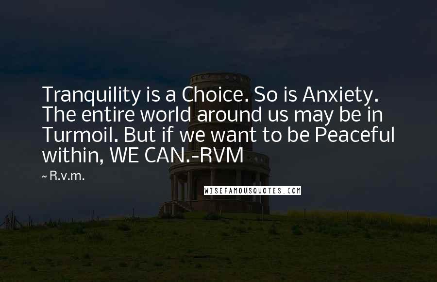 R.v.m. Quotes: Tranquility is a Choice. So is Anxiety. The entire world around us may be in Turmoil. But if we want to be Peaceful within, WE CAN.-RVM