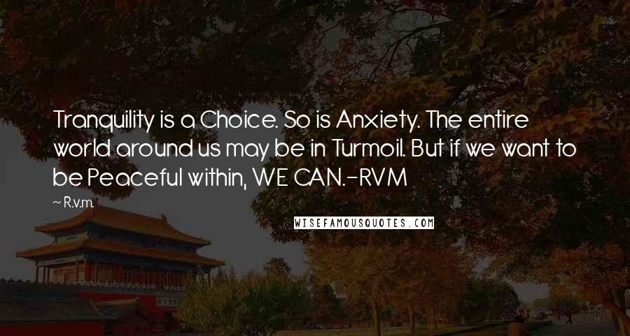 R.v.m. Quotes: Tranquility is a Choice. So is Anxiety. The entire world around us may be in Turmoil. But if we want to be Peaceful within, WE CAN.-RVM