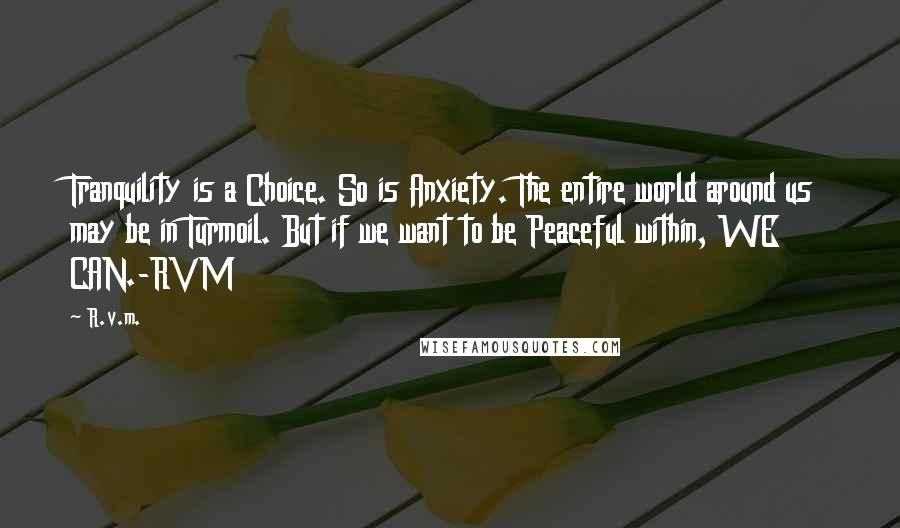 R.v.m. Quotes: Tranquility is a Choice. So is Anxiety. The entire world around us may be in Turmoil. But if we want to be Peaceful within, WE CAN.-RVM