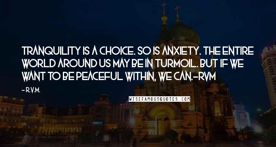 R.v.m. Quotes: Tranquility is a Choice. So is Anxiety. The entire world around us may be in Turmoil. But if we want to be Peaceful within, WE CAN.-RVM