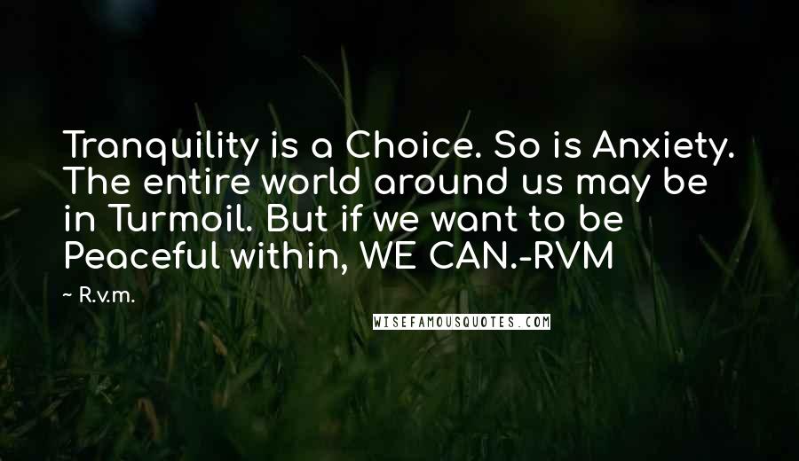 R.v.m. Quotes: Tranquility is a Choice. So is Anxiety. The entire world around us may be in Turmoil. But if we want to be Peaceful within, WE CAN.-RVM