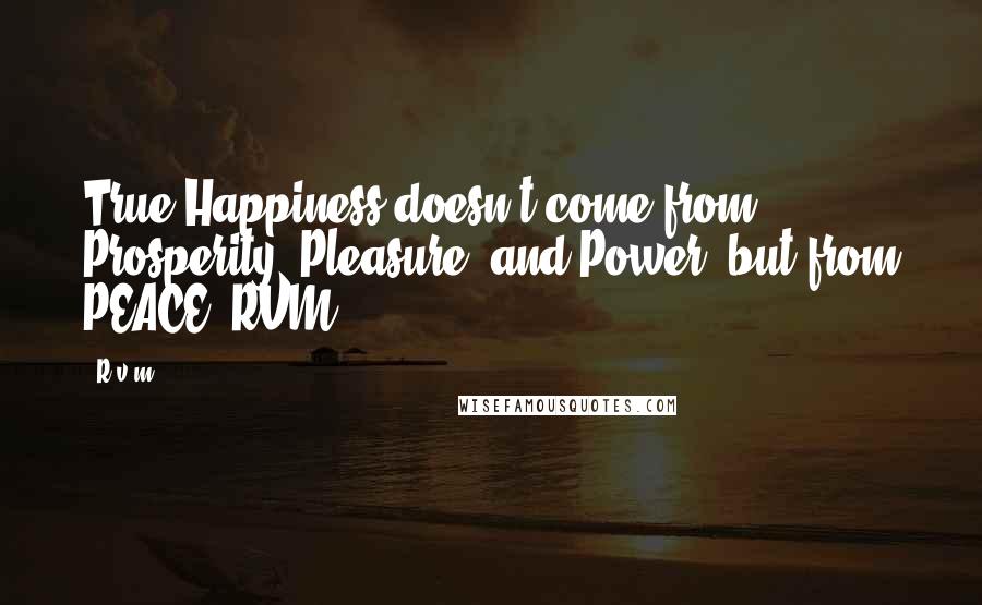 R.v.m. Quotes: True Happiness doesn't come from Prosperity, Pleasure, and Power, but from PEACE.-RVM