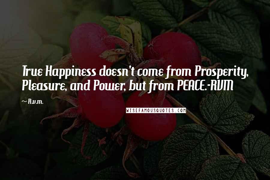 R.v.m. Quotes: True Happiness doesn't come from Prosperity, Pleasure, and Power, but from PEACE.-RVM