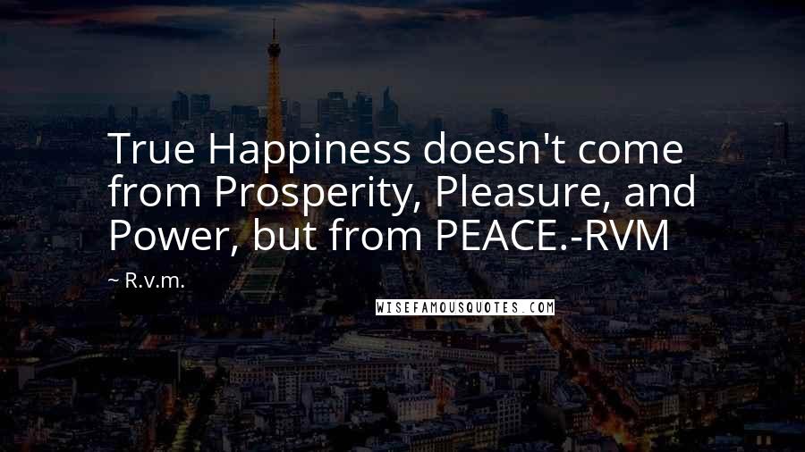 R.v.m. Quotes: True Happiness doesn't come from Prosperity, Pleasure, and Power, but from PEACE.-RVM