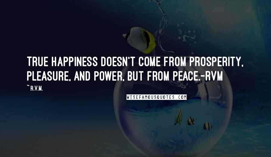 R.v.m. Quotes: True Happiness doesn't come from Prosperity, Pleasure, and Power, but from PEACE.-RVM