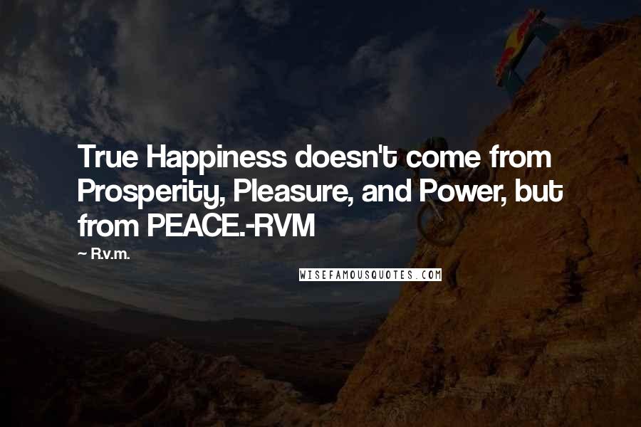 R.v.m. Quotes: True Happiness doesn't come from Prosperity, Pleasure, and Power, but from PEACE.-RVM